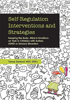 Self-Regulation Interventions and Strategies: Keeping the Body, Mind and Emotions on Task in Children with Autism, ADHD or Sensory Disorders by Garland, Teresa