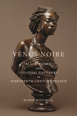 Vénus Noire: Black Women and Colonial Fantasies in Nineteenth-Century France by Mitchell, Robin