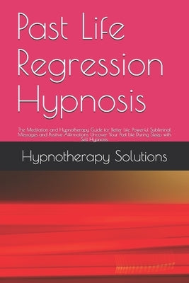 Past Life Regression Hypnosis: The Meditation and Hypnotherapy Guide for Better Life. Powerful Subliminal Messages and Positive Affirmations. Uncover by Solutions, Hypnotherapy