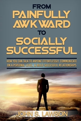 Social Anxiety: From Painfully Awkward To Socially Successful - How You Can Talk To Anyone Effortlessly, Communicate On A Personal Lev by Lawson, John S.