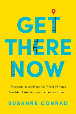 Get There Now: Transform Yourself and the World Through Laughter, Listening, and the Power of Choice by Conrad, Susanne