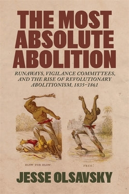 The Most Absolute Abolition: Runaways, Vigilance Committees, and the Rise of Revolutionary Abolitionism, 1835-1861 by Olsavsky, Jesse