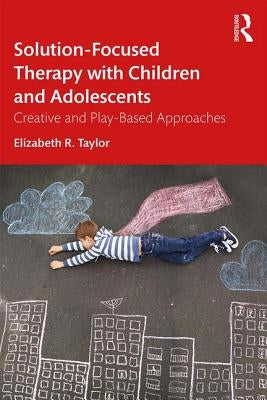 Solution-Focused Therapy with Children and Adolescents: Creative and Play-Based Approaches by Taylor, Elizabeth R.