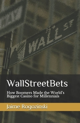 WallStreetBets: How Boomers Made the World's Biggest Casino for Millennials by Rogozinski, Jaime