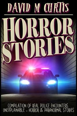 Horror Stories: Compilation of Real Police Encounters. Unexplainable - Horror & Paranormal stories by Curtis, David M.