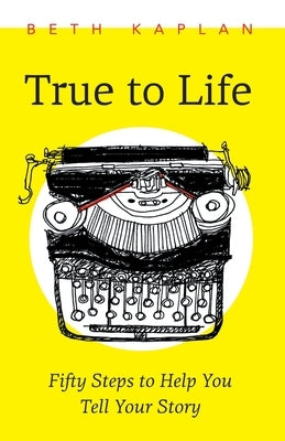 True to Life: Fifty Steps to Help You Write Your Story by Kaplan, Beth