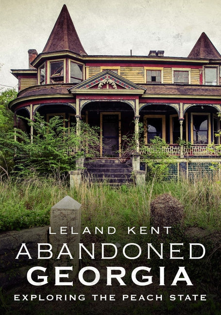 Abandoned Georgia: Exploring the Peach State by Kent, Leland