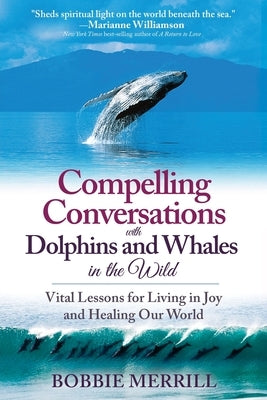 Compelling Conversations with Dolphins and Whales in the Wild: Vital Lessons for Living in Joy and Healing our World by Merrill, Bobbie