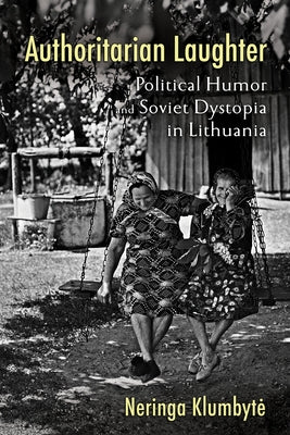 Authoritarian Laughter: Political Humor and Soviet Dystopia in Lithuania by Klumbyte, Neringa