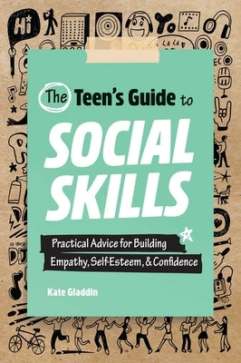 The Teen's Guide to Social Skills: Practical Advice for Building Empathy, Self-Esteem, and Confidence by Gladdin, Kate