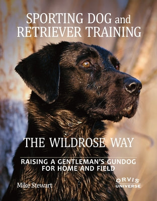 Sporting Dog and Retriever Training: The Wildrose Way: Raising a Gentleman's Gundog for Home and Field by Stewart, Mike