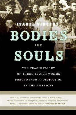 Bodies and Souls: The Tragic Plight of Three Jewish Women Forced Into Prostitution in the Americas by Vincent, Isabel