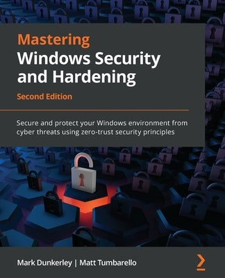 Mastering Windows Security and Hardening - Second Edition: Secure and protect your Windows environment from cyber threats using zero-trust security pr by Dunkerley, Mark