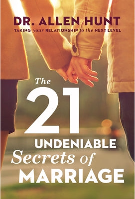 The 21 Undeniable Secrets of Marriage: Taking Your Relationship to the Next Level by Hunt, Allen R.