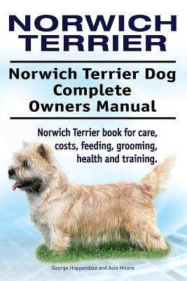 Norwich Terrier. Norwich Terrier Dog Complete Owners Manual. Norwich Terrier book for care, costs, feeding, grooming, health and training. by Moore, Asia