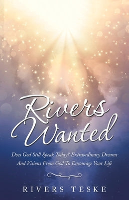 Rivers Wanted: Does God Still Speak Today? Extraordinary Dreams and Visions from God to Encourage Your Life by Teske, Rivers