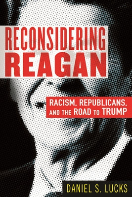 Reconsidering Reagan: Racism, Republicans, and the Road to Trump by Lucks, Daniel