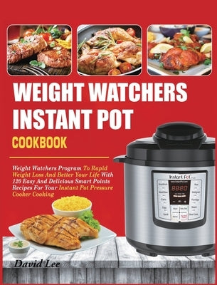 Weight Watchers Instant Pot Cookbook: Weight Watchers Program To Rapid Weight Loss And Better Your Life With 120 Easy And Delicious Smart Points Recip by Lee, David