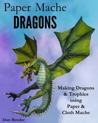 Paper Mache Dragons: Making Dragons & Trophies using Paper & Cloth Mache by Reeder, Dan