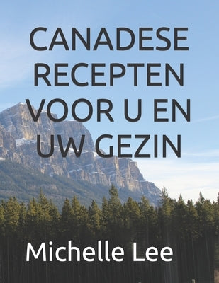 Canadese Recepten Voor U En Uw Gezin by Lee, Michelle