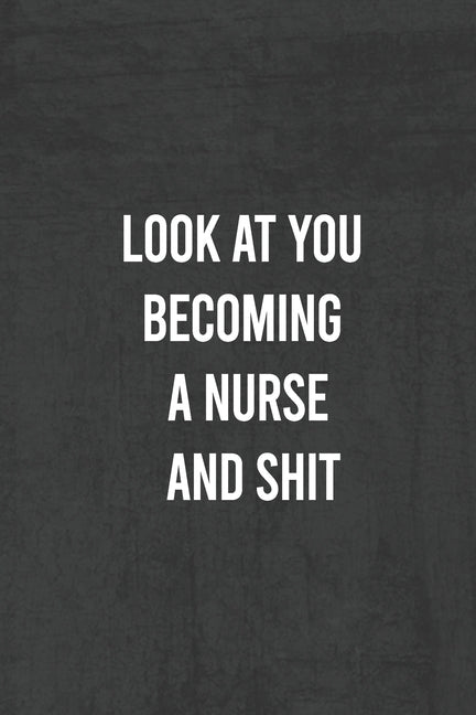 Look at You Becoming a Nurse and Shit: Nurse Gifts For Women And Men, Gifts For Nurses Graduation (Doctors or Nurse Practitioner Funny Gift ideas ) by Notebook, Unique