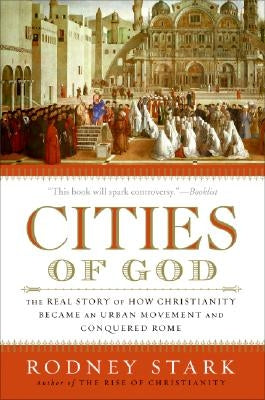 Cities of God: The Real Story of How Christianity Became an Urban Movement and Conquered Rome by Stark, Rodney