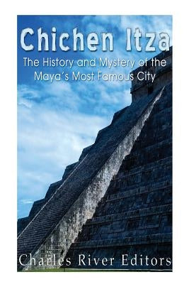 Chichen Itza: The History and Mystery of the Maya's Most Famous City by Charles River Editors