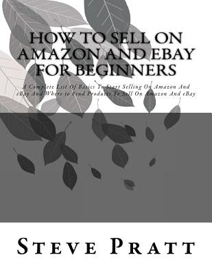 How To Sell On Amazon And Ebay For Beginners: A Complete List Of Basics To Start Selling On Amazon And eBay And Where to Find Products To Sell On Amaz by Pratt, Steve