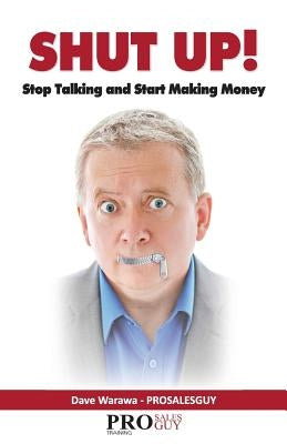 Shut Up! Stop Talking and Start Making Money: A Sales Book - 100% Practical Sales Techniques - Increase Your Sales by Listening, Not Talking! by Warawa, Dave