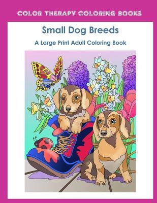 Large Print Adult Coloring Book of Small Dog Breeds: An Easy, Simple Coloring Book for Adults of Small Breed Dogs including Dachshund, Chihuahua, Pug, by Color Therapy Coloring Books