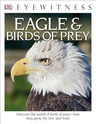 Eyewitness Eagle and Birds of Prey: Discover the World of Birds of Prey--How They Grow, Fly, Live, and Hunt by Burnie, David