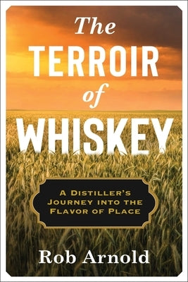 The Terroir of Whiskey: A Distiller's Journey Into the Flavor of Place by Arnold, Rob