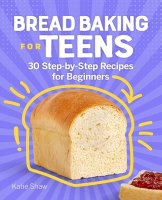 Bread Baking for Teens: 30 Step-By-Step Recipes for Beginners by Shaw, Katie