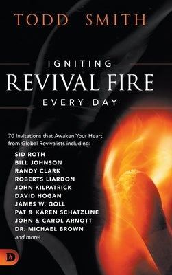 Igniting Revival Fire Everyday: 70 Invitations that Awaken Your Heart from Global Revivalists including Randy Clark, David Hogan, James W. Goll, John by Smith, Todd