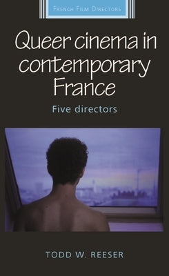 Queer Cinema in Contemporary France: Five Directors by Reeser, Todd