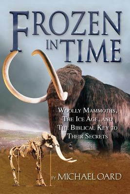 Frozen in Time: Woolly Mammoths, the Ice Age, and the Biblical Key to Their Secrets by Michael, Oard
