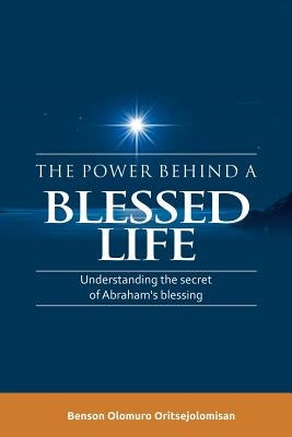 The Power Behind a Blessed Life: Understanding the Secret of Abraham'S Blessing by Oritsejolomisan, Benson Olomuro