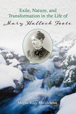 Exile, Nature, and Transformation in the Life of Mary Hallock Foote by McGilchrist, Megan Riley