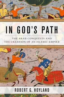 In God's Path: The Arab Conquests and the Creation of an Islamic Empire by Hoyland, Robert G.