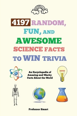 4197 Random, Fun, and Awesome Science Facts to Win Trivia: An Encyclopedia of Amazing and Wacky Facts About the World by Smart