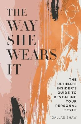 The Way She Wears It: The Ultimate Insider's Guide to Revealing Your Personal Style by Shaw, Dallas