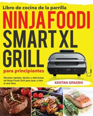 Libro de cocina de la parrilla Ninja Foodi Smart XL para principiantes: Recetas rápidas, fáciles y deliciosas de Ninja Foodi Grill para asar y freír a by Graden, Kentan