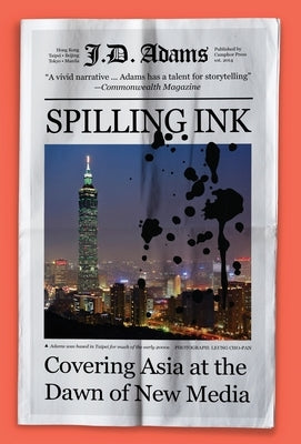 Spilling Ink: Covering Asia at the Dawn of New Media by Adams, J. D.