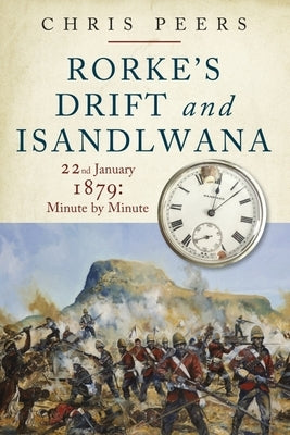 Rorke's Drift and Isandlwana: 22nd January 1879: Minute by Minute by Peers, Chris
