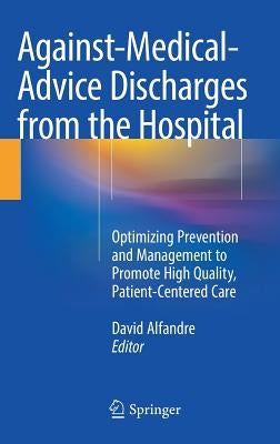 Against&#8208;medical&#8208;advice Discharges from the Hospital: Optimizing Prevention and Management to Promote High Quality, Patient-Centered Care by Alfandre, David