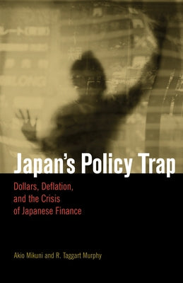 Japan's Policy Trap: Dollars, Deflation, and the Crisis of Japanese Finance by Mikuni, Akio