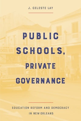 Public Schools, Private Governance: Education Reform and Democracy in New Orleans by Lay, J. Celeste