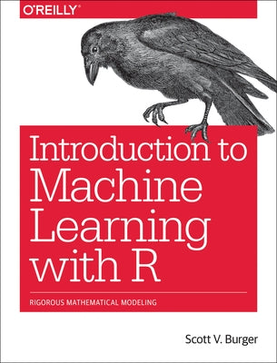 Introduction to Machine Learning with R: Rigorous Mathematical Analysis by Burger, Scott V.