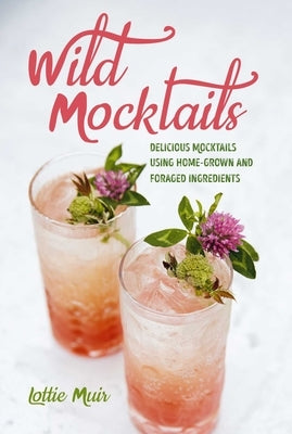 Wild Mocktails: Delicious Mocktails Using Home-Grown and Foraged Ingredients by Muir, Lottie