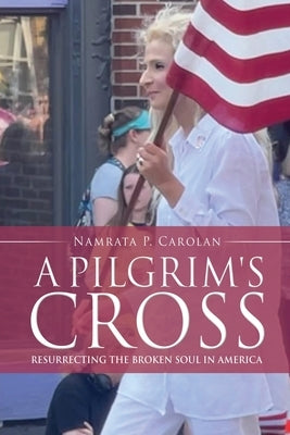 A Pilgrim's Cross: Resurrecting the Broken Soul in America by Carolan, Namrata P.